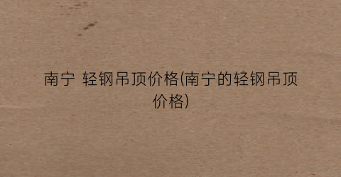 南宁 轻钢吊顶价格(南宁的轻钢吊顶价格)